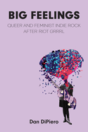 Item #182664 Big Feelings: Queer and Feminist Indie Rock After Riot Grrrl. Dan Dipiero