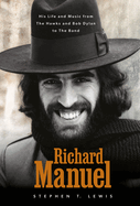 Item #174928 Richard Manuel: His Life and Music, from the Hawks and Bob Dylan to the Band. Stephen T. Lewis.