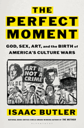 Item #196051 Perfect Moment: God, Sex, Art, and the Birth of America's Culture Wars. Isaac...
