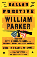 Item #197151 Ballad of the Fugitive William Parker: A True Tale of Love, Murder, Treason, and...