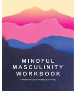 Item #195159 Mindful Masculinity Workbook: A Practical Guide to Healthier Masculinity. Rocco...